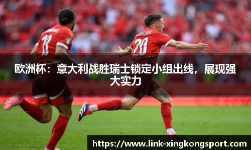 欧洲杯：意大利战胜瑞士锁定小组出线，展现强大实力