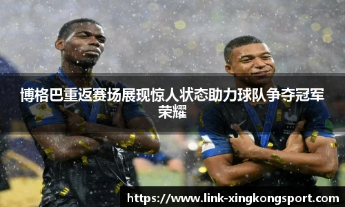 博格巴重返赛场展现惊人状态助力球队争夺冠军荣耀